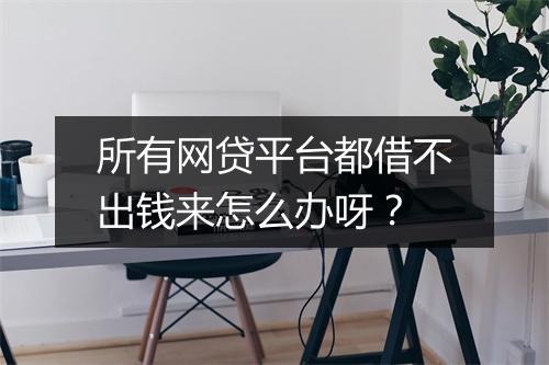 所有网贷平台都借不出钱来怎么办呀？