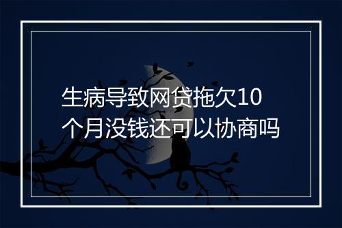 生病导致网贷拖欠10个月没钱还可以协商吗