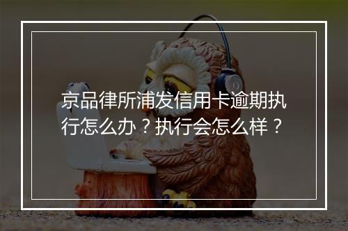 京品律所浦发信用卡逾期执行怎么办？执行会怎么样？