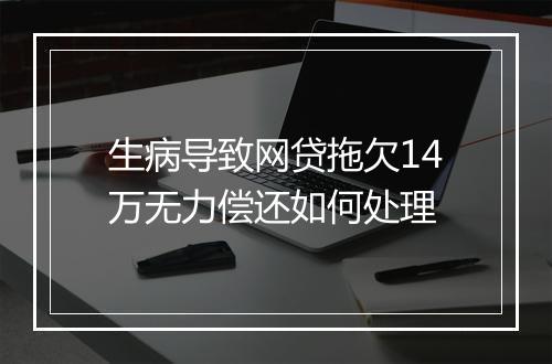 生病导致网贷拖欠14万无力偿还如何处理