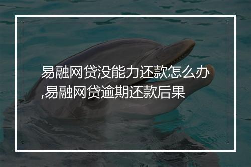易融网贷没能力还款怎么办,易融网贷逾期还款后果