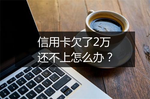 信用卡欠了2万还不上怎么办？