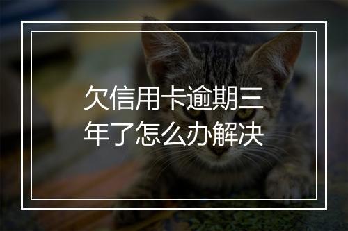 欠信用卡逾期三年了怎么办解决