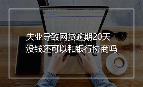 失业导致网贷逾期20天没钱还可以和银行协商吗