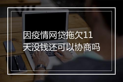 因疫情网贷拖欠11天没钱还可以协商吗