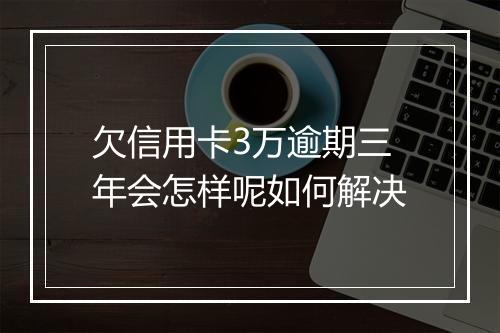 欠信用卡3万逾期三年会怎样呢如何解决