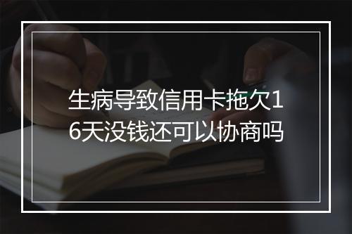 生病导致信用卡拖欠16天没钱还可以协商吗