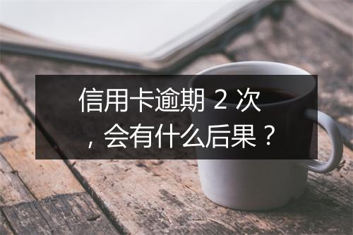 信用卡逾期 2 次，会有什么后果？