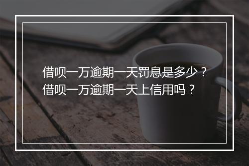 借呗一万逾期一天罚息是多少？借呗一万逾期一天上信用吗？