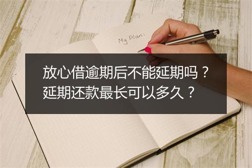 放心借逾期后不能延期吗？延期还款最长可以多久？