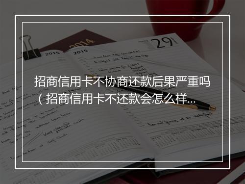 招商信用卡不协商还款后果严重吗（招商信用卡不还款会怎么样）