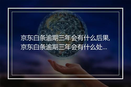 京东白条逾期三年会有什么后果,京东白条逾期三年会有什么处罚