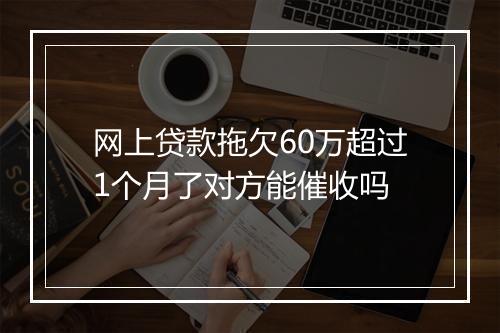 网上贷款拖欠60万超过1个月了对方能催收吗