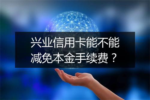 兴业信用卡能不能减免本金手续费？