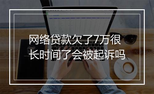 网络贷款欠了7万很长时间了会被起诉吗