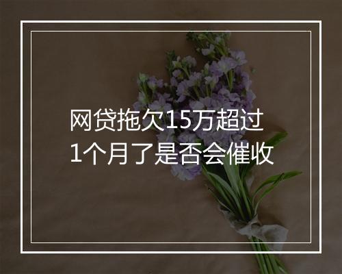 网贷拖欠15万超过1个月了是否会催收