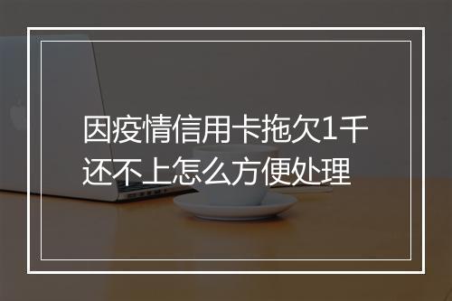 因疫情信用卡拖欠1千还不上怎么方便处理