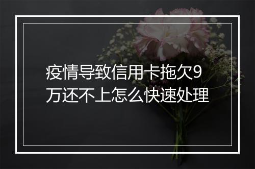 疫情导致信用卡拖欠9万还不上怎么快速处理