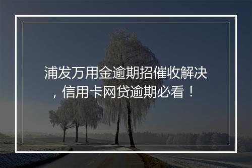 浦发万用金逾期招催收解决 ，信用卡网贷逾期必看！