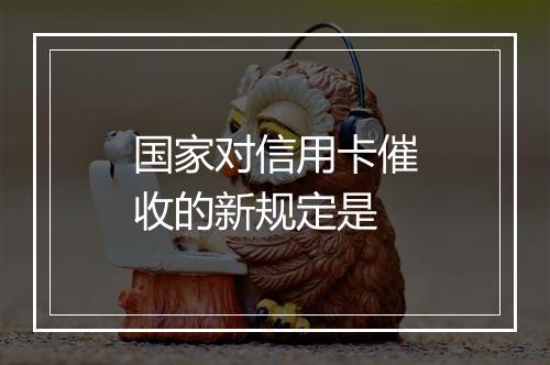 国家对信用卡催收的新规定是