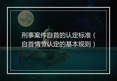 刑事案件自首的认定标准（自首情节认定的基本规则）