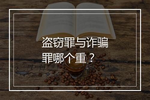 盗窃罪与诈骗罪哪个重？