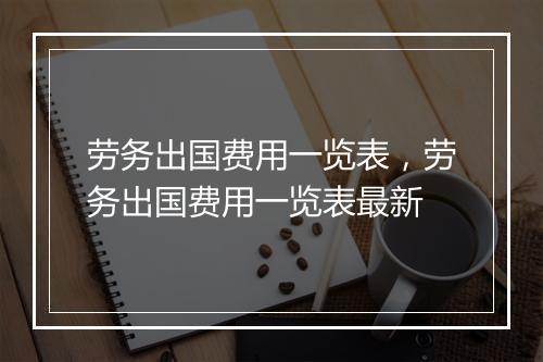 劳务出国费用一览表，劳务出国费用一览表最新