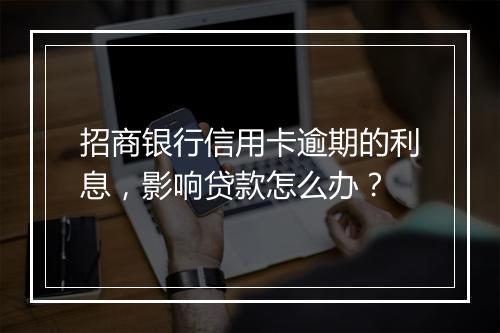 招商银行信用卡逾期的利息，影响贷款怎么办？
