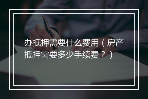 办抵押需要什么费用（房产抵押需要多少手续费？）