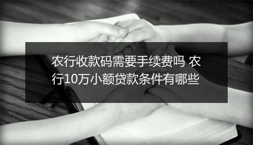农行收款码需要手续费吗 农行10万小额贷款条件有哪些