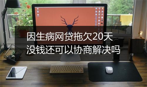 因生病网贷拖欠20天没钱还可以协商解决吗