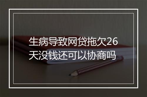 生病导致网贷拖欠26天没钱还可以协商吗