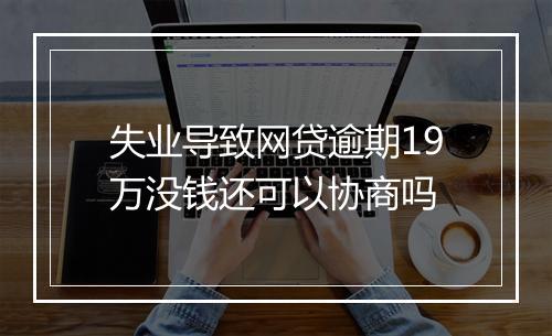 失业导致网贷逾期19万没钱还可以协商吗