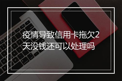 疫情导致信用卡拖欠2天没钱还可以处理吗