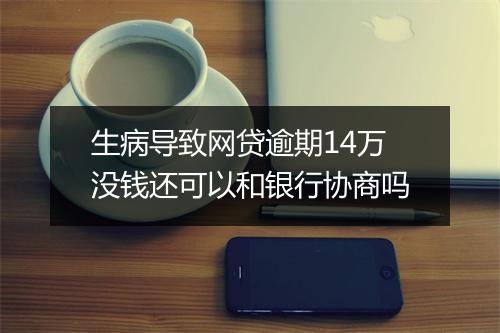 生病导致网贷逾期14万没钱还可以和银行协商吗