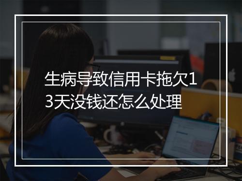 生病导致信用卡拖欠13天没钱还怎么处理