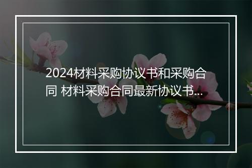 2024材料采购协议书和采购合同 材料采购合同最新协议书精品通用版10篇