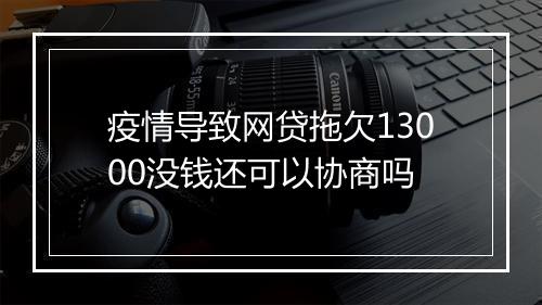 疫情导致网贷拖欠13000没钱还可以协商吗
