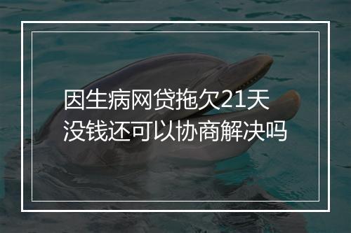 因生病网贷拖欠21天没钱还可以协商解决吗