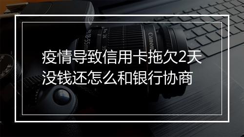 疫情导致信用卡拖欠2天没钱还怎么和银行协商