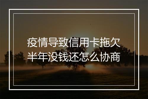 疫情导致信用卡拖欠半年没钱还怎么协商