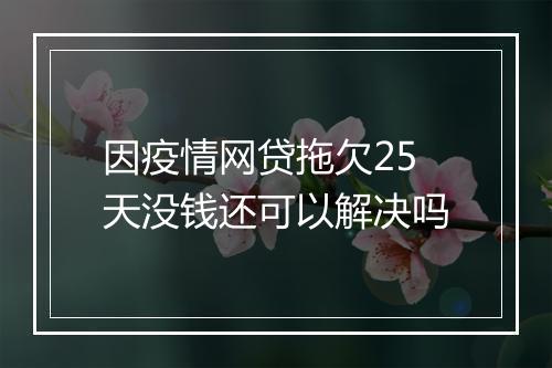 因疫情网贷拖欠25天没钱还可以解决吗