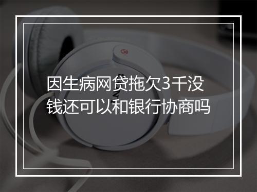 因生病网贷拖欠3千没钱还可以和银行协商吗