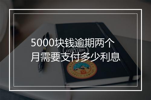 5000块钱逾期两个月需要支付多少利息