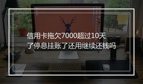 信用卡拖欠7000超过10天了停息挂账了还用继续还钱吗
