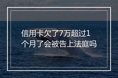 信用卡欠了7万超过1个月了会被告上法庭吗