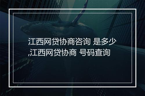 江西网贷协商咨询 是多少,江西网贷协商 号码查询