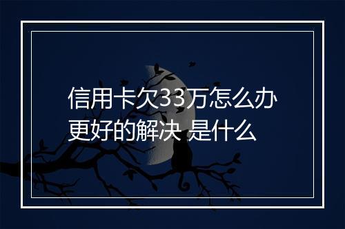 信用卡欠33万怎么办更好的解决 是什么