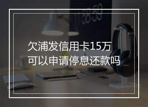 欠浦发信用卡15万可以申请停息还款吗