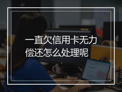 一直欠信用卡无力偿还怎么处理呢